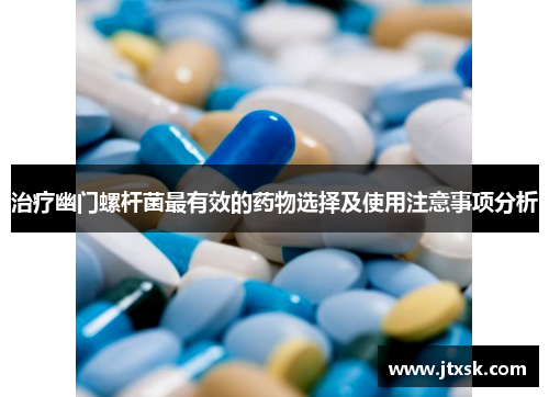 治疗幽门螺杆菌最有效的药物选择及使用注意事项分析