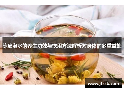 陈皮泡水的养生功效与饮用方法解析对身体的多重益处