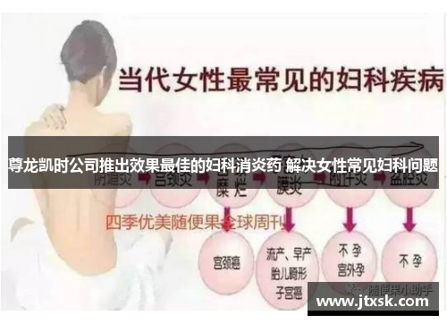 尊龙凯时公司推出效果最佳的妇科消炎药 解决女性常见妇科问题