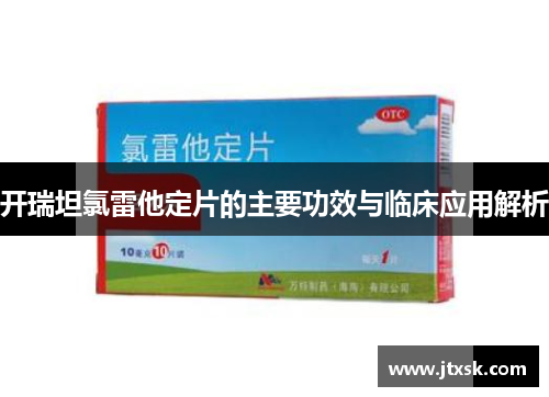 开瑞坦氯雷他定片的主要功效与临床应用解析